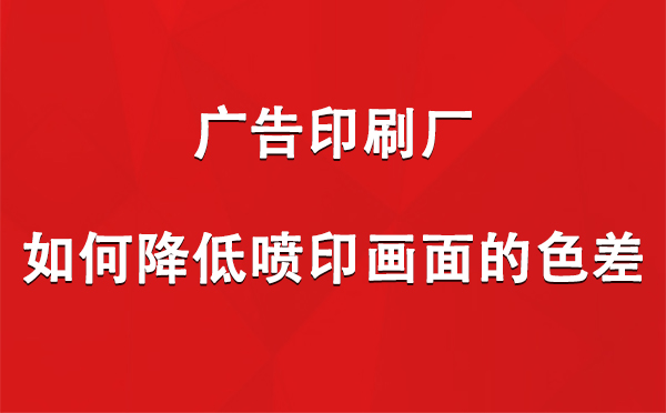 索县广告索县印刷厂如何降低喷印画面的色差